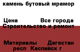 камень бутовый мрамор › Цена ­ 1 200 - Все города Строительство и ремонт » Материалы   . Дагестан респ.,Каспийск г.